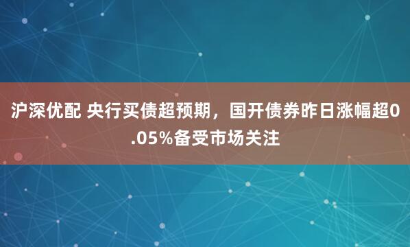 沪深优配 央行买债超预期，国开债券昨日涨幅超0.05%备受市场关注