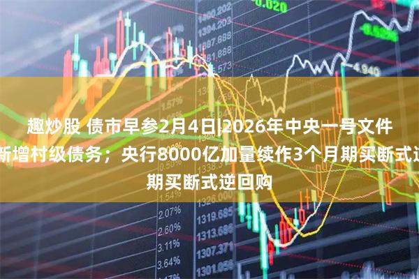 趣炒股 债市早参2月4日|2026年中央一号文件 严控新增村级债务;央行8000亿加量续作3个月期买断式逆回购